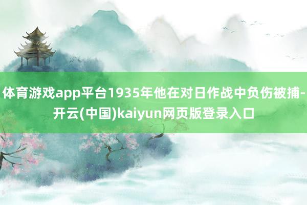 体育游戏app平台1935年他在对日作战中负伤被捕-开云(中国)kaiyun网页版登录入口