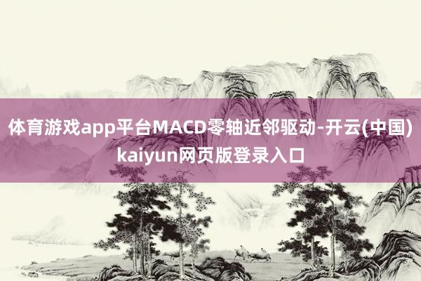 体育游戏app平台MACD零轴近邻驱动-开云(中国)kaiyun网页版登录入口