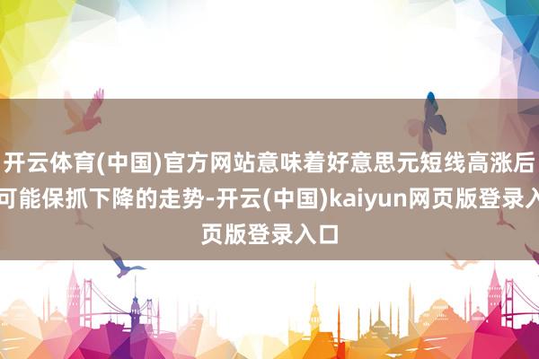 开云体育(中国)官方网站意味着好意思元短线高涨后有可能保抓下降的走势-开云(中国)kaiyun网页版登录入口