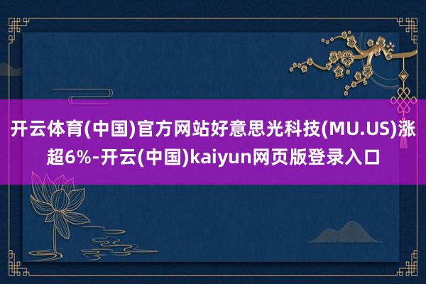 开云体育(中国)官方网站好意思光科技(MU.US)涨超6%-开云(中国)kaiyun网页版登录入口
