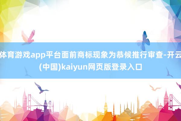 体育游戏app平台面前商标现象为恭候推行审查-开云(中国)kaiyun网页版登录入口