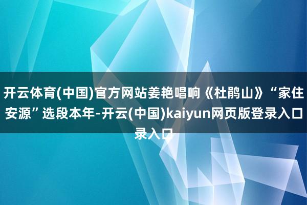 开云体育(中国)官方网站姜艳唱响《杜鹃山》“家住安源”选段本年-开云(中国)kaiyun网页版登录入口