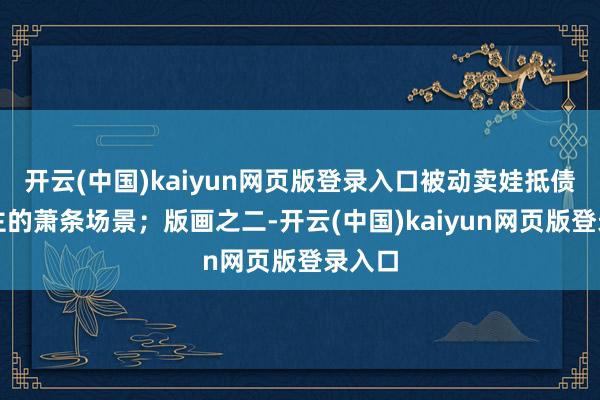 开云(中国)kaiyun网页版登录入口被动卖娃抵债给田主的萧条场景；版画之二-开云(中国)kaiyun网页版登录入口