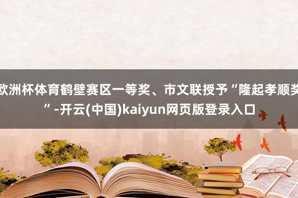 欧洲杯体育鹤壁赛区一等奖、市文联授予“隆起孝顺奖”-开云(中国)kaiyun网页版登录入口
