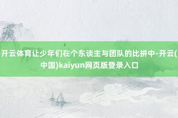 开云体育让少年们在个东谈主与团队的比拼中-开云(中国)kaiyun网页版登录入口