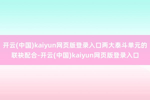 开云(中国)kaiyun网页版登录入口两大泰斗单元的联袂配合-开云(中国)kaiyun网页版登录入口