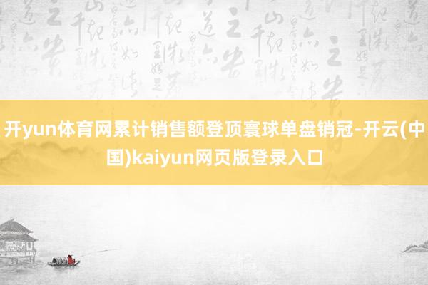 开yun体育网累计销售额登顶寰球单盘销冠-开云(中国)kaiyun网页版登录入口