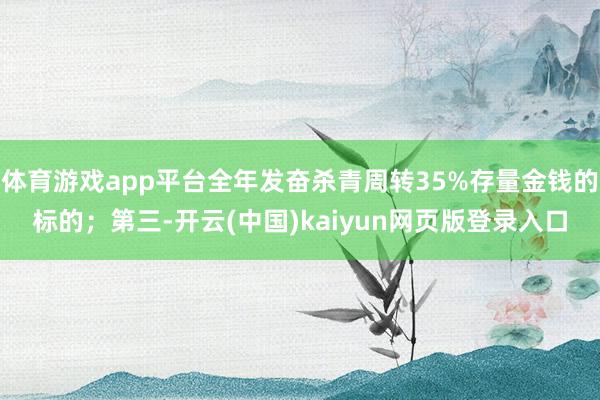 体育游戏app平台全年发奋杀青周转35%存量金钱的标的；第三-开云(中国)kaiyun网页版登录入口