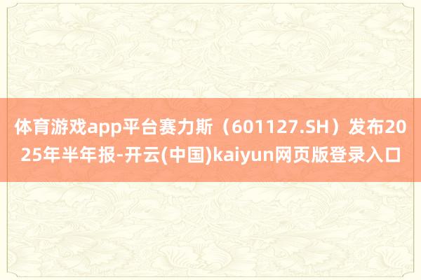 体育游戏app平台赛力斯(601127.SH)发布2025年半年报-开云(中国)kaiyun网页版登录入口
