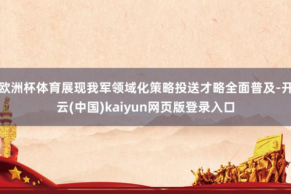 欧洲杯体育展现我军领域化策略投送才略全面普及-开云(中国)kaiyun网页版登录入口