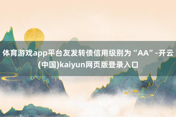 体育游戏app平台友发转债信用级别为“AA”-开云(中国)kaiyun网页版登录入口