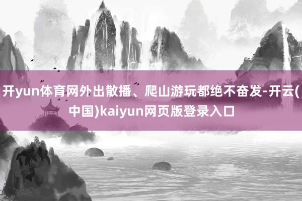 开yun体育网外出散播、爬山游玩都绝不奋发-开云(中国)kaiyun网页版登录入口