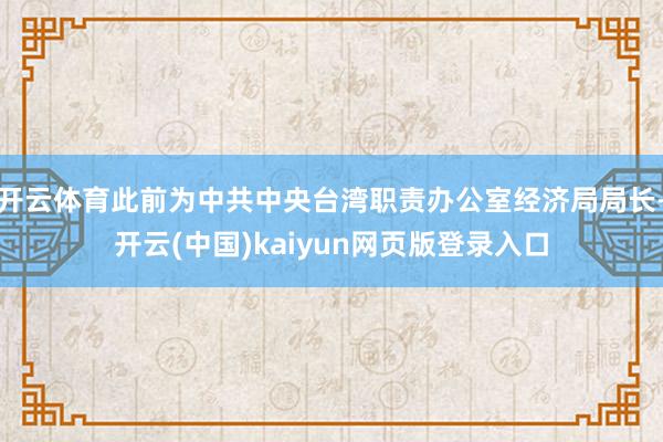 开云体育此前为中共中央台湾职责办公室经济局局长-开云(中国)kaiyun网页版登录入口