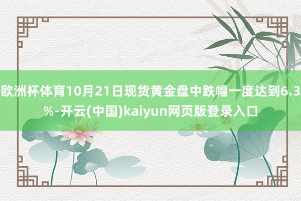 欧洲杯体育10月21日现货黄金盘中跌幅一度达到6.3%-开云(中国)kaiyun网页版登录入口