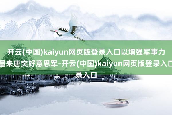 开云(中国)kaiyun网页版登录入口以增强军事力量来唐突好意思军-开云(中国)kaiyun网页版登录入口