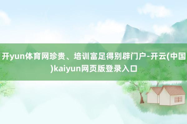 开yun体育网珍贵、培训富足得别辟门户-开云(中国)kaiyun网页版登录入口