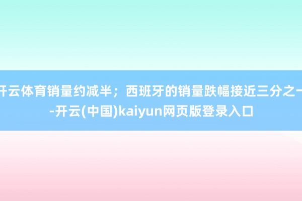 开云体育销量约减半;西班牙的销量跌幅接近三分之一-开云(中国)kaiyun网页版登录入口