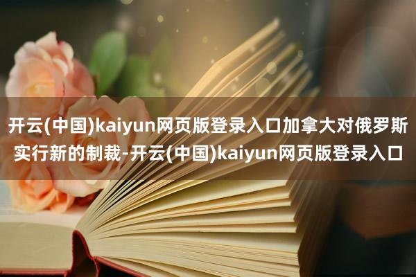 开云(中国)kaiyun网页版登录入口加拿大对俄罗斯实行新的制裁-开云(中国)kaiyun网页版登录入口