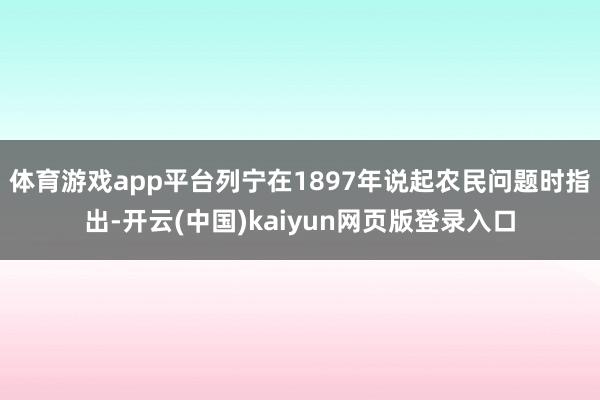 体育游戏app平台列宁在1897年说起农民问题时指出-开云(中国)kaiyun网页版登录入口