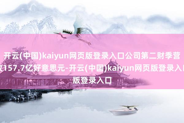 开云(中国)kaiyun网页版登录入口公司第二财季营收157.7亿好意思元-开云(中国)kaiyun网页版登录入口