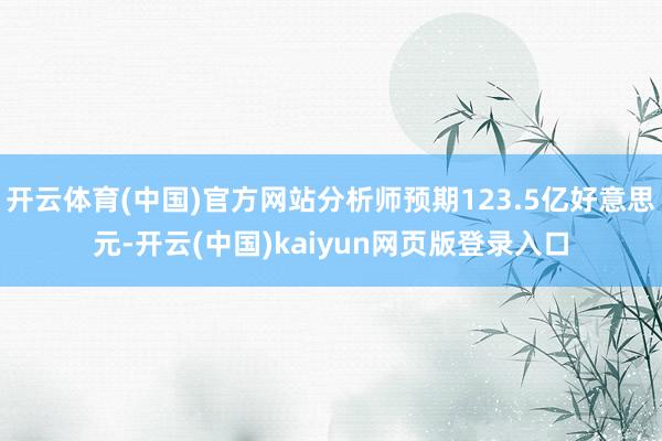 开云体育(中国)官方网站分析师预期123.5亿好意思元-开云(中国)kaiyun网页版登录入口