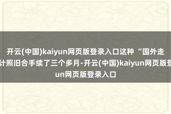 开云(中国)kaiyun网页版登录入口这种 “国外走读” 生计照旧合手续了三个多月-开云(中国)kaiyun网页版登录入口