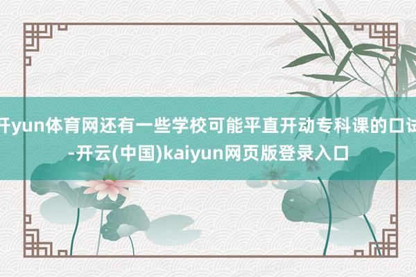 开yun体育网还有一些学校可能平直开动专科课的口试-开云(中国)kaiyun网页版登录入口