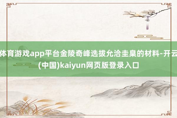 体育游戏app平台金陵奇峰选拔允洽圭臬的材料-开云(中国)kaiyun网页版登录入口
