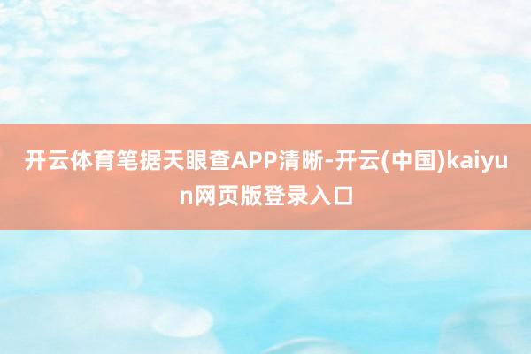 开云体育笔据天眼查APP清晰-开云(中国)kaiyun网页版登录入口