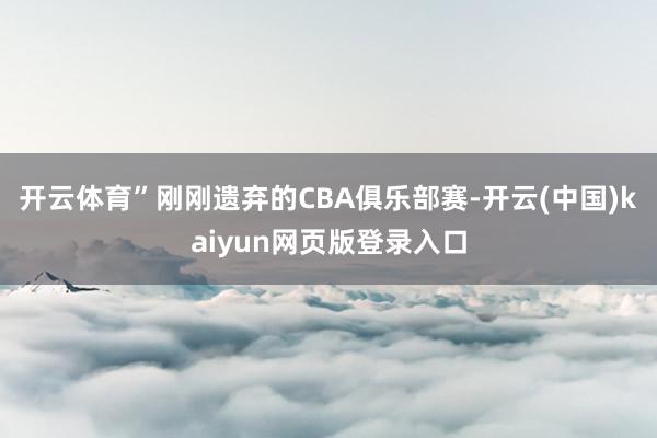 开云体育”刚刚遗弃的CBA俱乐部赛-开云(中国)kaiyun网页版登录入口