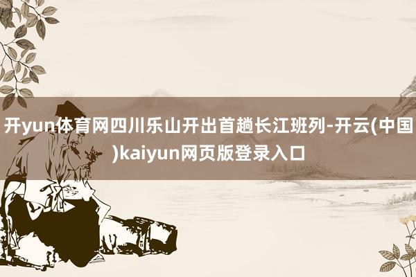 开yun体育网四川乐山开出首趟长江班列-开云(中国)kaiyun网页版登录入口