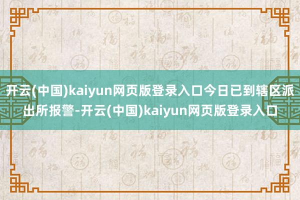 开云(中国)kaiyun网页版登录入口今日已到辖区派出所报警-开云(中国)kaiyun网页版登录入口