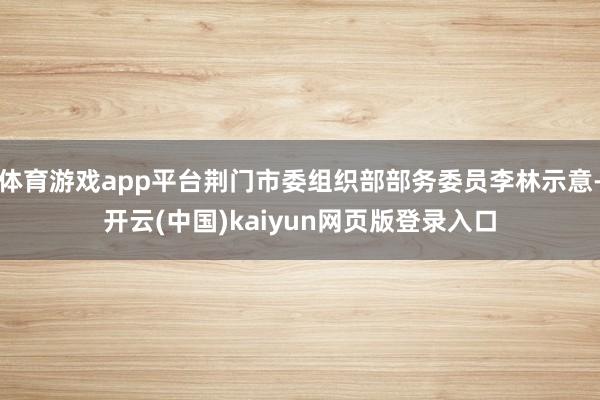体育游戏app平台荆门市委组织部部务委员李林示意-开云(中国)kaiyun网页版登录入口