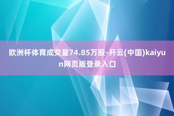 欧洲杯体育成交量74.85万股-开云(中国)kaiyun网页版登录入口