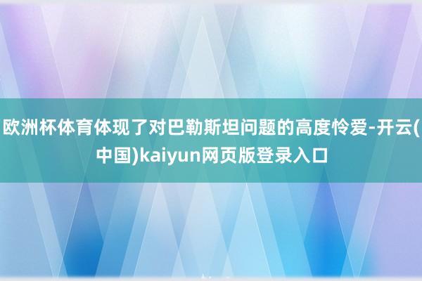 欧洲杯体育体现了对巴勒斯坦问题的高度怜爱-开云(中国)kaiyun网页版登录入口
