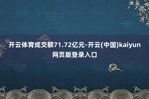 开云体育成交额71.72亿元-开云(中国)kaiyun网页版登录入口