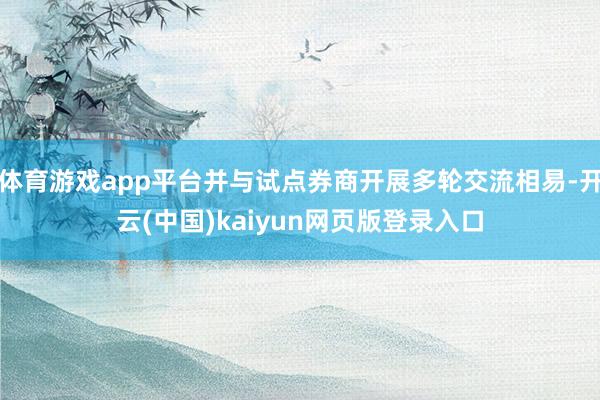 体育游戏app平台并与试点券商开展多轮交流相易-开云(中国)kaiyun网页版登录入口