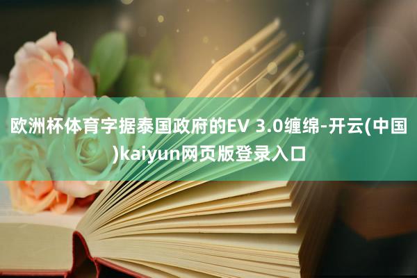 欧洲杯体育字据泰国政府的EV 3.0缠绵-开云(中国)kaiyun网页版登录入口