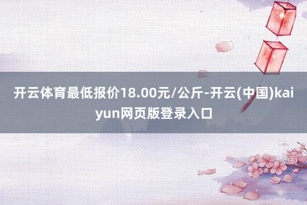 开云体育最低报价18.00元/公斤-开云(中国)kaiyun网页版登录入口