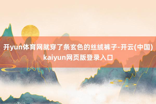 开yun体育网就穿了条玄色的丝绒裤子-开云(中国)kaiyun网页版登录入口
