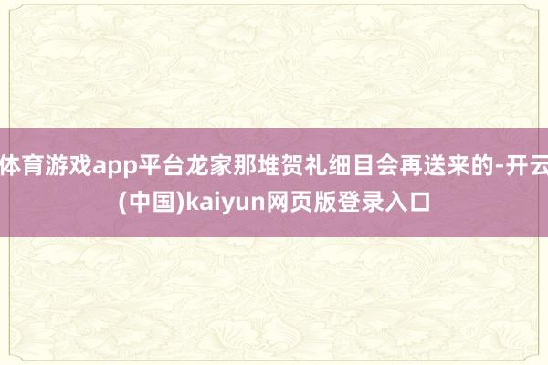 体育游戏app平台龙家那堆贺礼细目会再送来的-开云(中国)kaiyun网页版登录入口