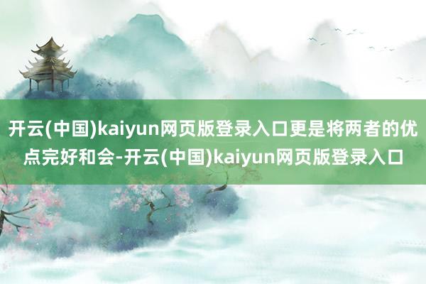 开云(中国)kaiyun网页版登录入口更是将两者的优点完好和会-开云(中国)kaiyun网页版登录入口