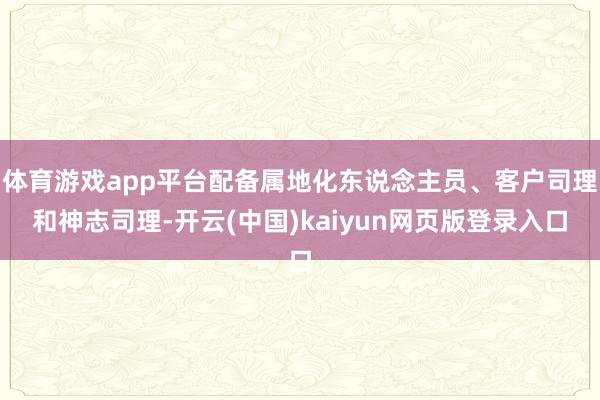 体育游戏app平台配备属地化东说念主员、客户司理和神志司理-开云(中国)kaiyun网页版登录入口