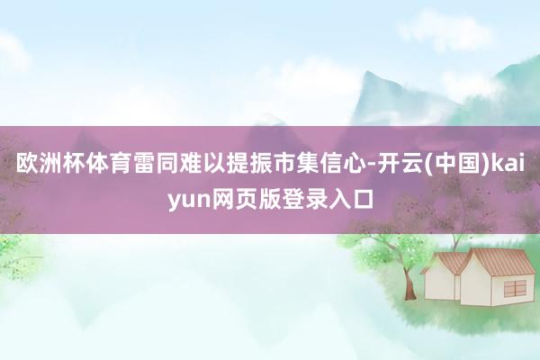 欧洲杯体育雷同难以提振市集信心-开云(中国)kaiyun网页版登录入口