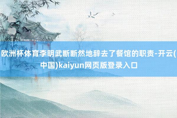 欧洲杯体育李明武断断然地辞去了餐馆的职责-开云(中国)kaiyun网页版登录入口