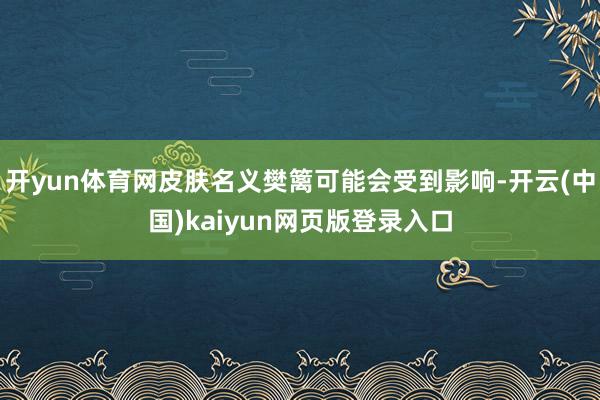 开yun体育网皮肤名义樊篱可能会受到影响-开云(中国)kaiyun网页版登录入口