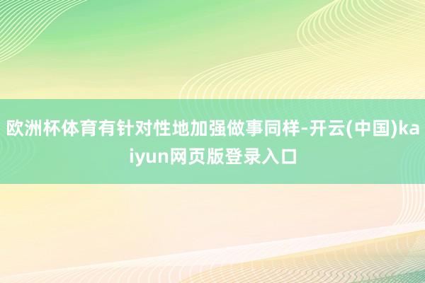 欧洲杯体育有针对性地加强做事同样-开云(中国)kaiyun网页版登录入口