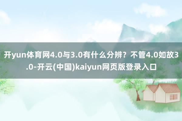 开yun体育网4.0与3.0有什么分辨?不管4.0如故3.0-开云(中国)kaiyun网页版登录入口