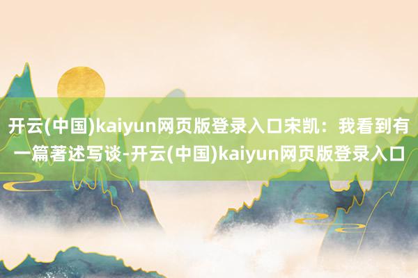 开云(中国)kaiyun网页版登录入口宋凯:我看到有一篇著述写谈-开云(中国)kaiyun网页版登录入口