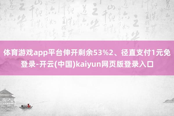 体育游戏app平台伸开剩余53%2、径直支付1元免登录-开云(中国)kaiyun网页版登录入口
